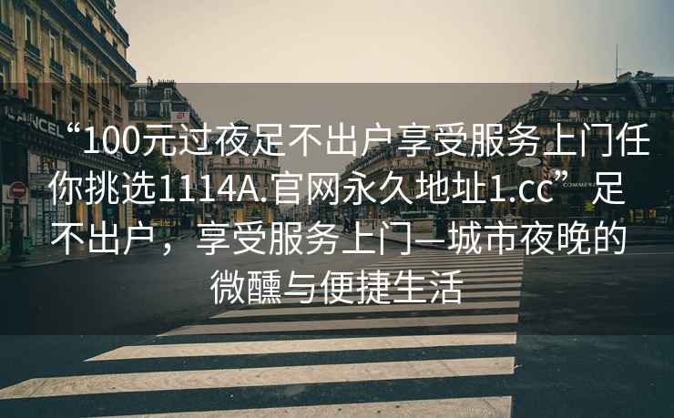 “100元過夜足不出戶享受服務(wù)上門任你挑選1114A.官網(wǎng)永久地址1.cc”足不出戶，享受服務(wù)上門—城市夜晚的微醺與便捷生活
