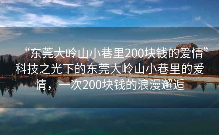 “東莞大嶺山小巷里200塊錢的愛情”科技之光下的東莞大嶺山小巷里的愛情，一次200塊錢的浪漫邂逅