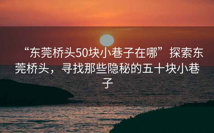 “東莞橋頭50塊小巷子在哪”探索東莞橋頭，尋找那些隱秘的五十塊小巷子
