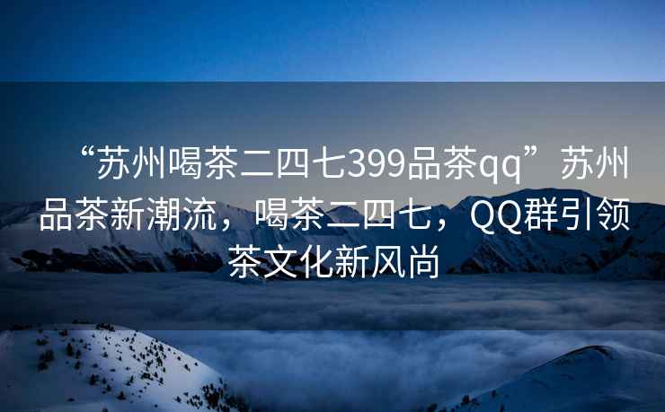 “蘇州喝茶二四七399品茶qq”蘇州品茶新潮流，喝茶二四七，QQ群引領(lǐng)茶文化新風(fēng)尚