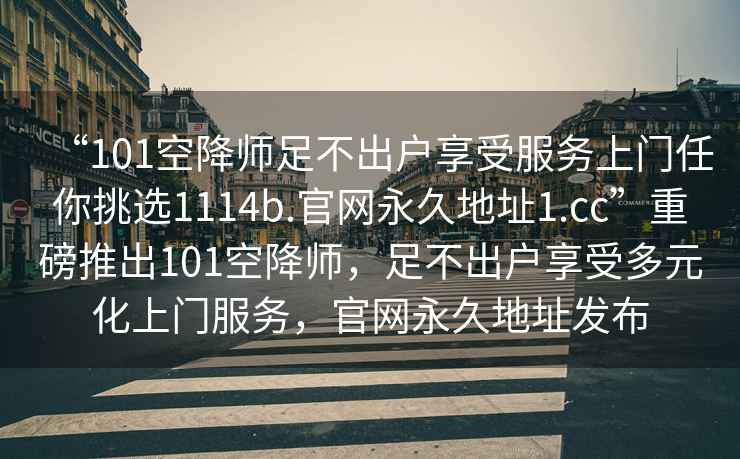 “101空降師足不出戶享受服務(wù)上門任你挑選1114b.官網(wǎng)永久地址1.cc”重磅推出101空降師，足不出戶享受多元化上門服務(wù)，官網(wǎng)永久地址發(fā)布