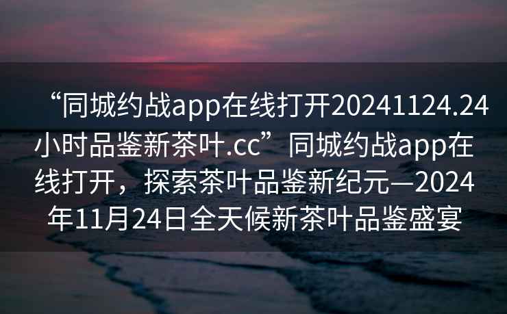 “同城約戰(zhàn)app在線打開20241124.24小時品鑒新茶葉.cc”同城約戰(zhàn)app在線打開，探索茶葉品鑒新紀元—2024年11月24日全天候新茶葉品鑒盛宴