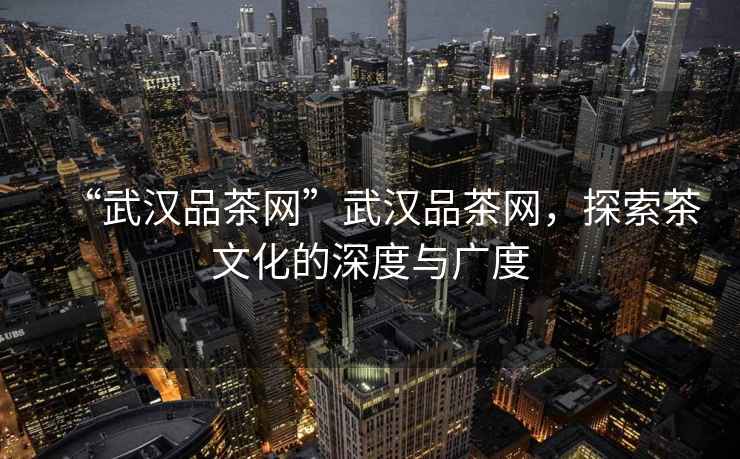 “武漢品茶網(wǎng)”武漢品茶網(wǎng)，探索茶文化的深度與廣度