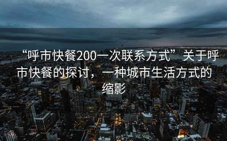 “呼市快餐200一次聯(lián)系方式”關于呼市快餐的探討，一種城市生活方式的縮影