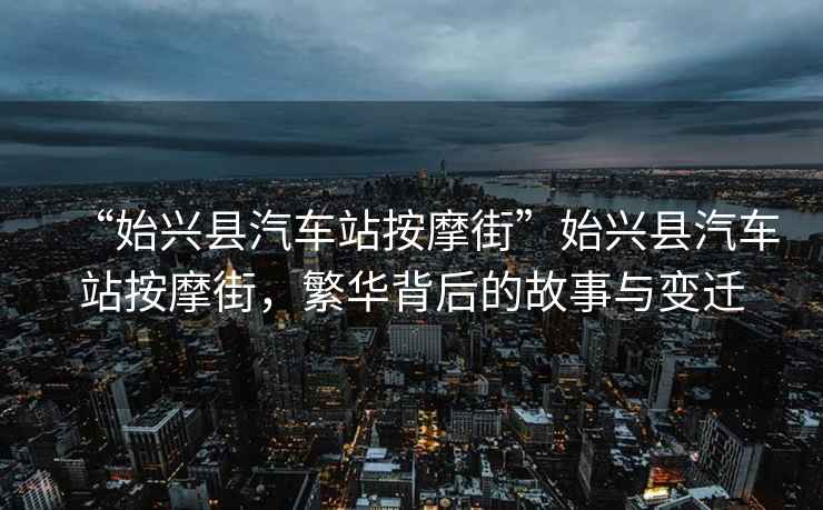 “始興縣汽車站按摩街”始興縣汽車站按摩街，繁華背后的故事與變遷