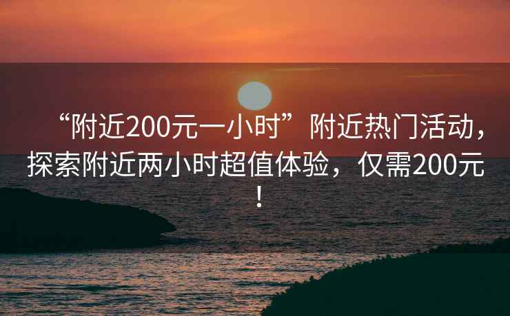 “附近200元一小時(shí)”附近熱門(mén)活動(dòng)，探索附近兩小時(shí)超值體驗(yàn)，僅需200元！