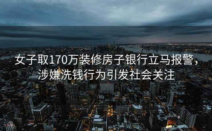 女子取170萬裝修房子銀行立馬報警，涉嫌洗錢行為引發(fā)社會關(guān)注