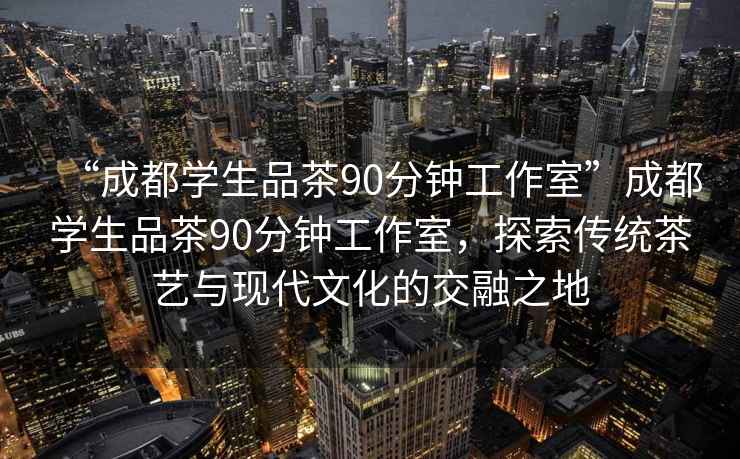 “成都學生品茶90分鐘工作室”成都學生品茶90分鐘工作室，探索傳統(tǒng)茶藝與現(xiàn)代文化的交融之地