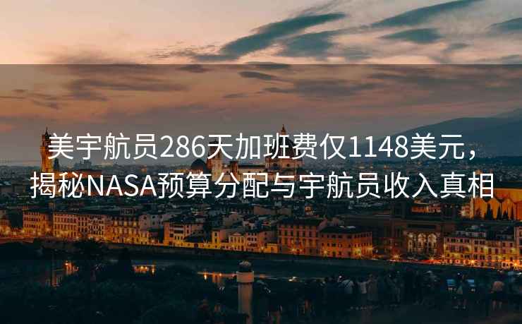 美宇航員286天加班費(fèi)僅1148美元，揭秘NASA預(yù)算分配與宇航員收入真相