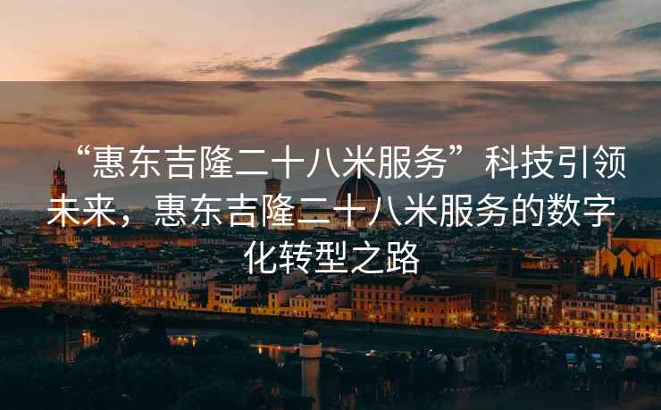 “惠東吉隆二十八米服務(wù)”科技引領(lǐng)未來(lái)，惠東吉隆二十八米服務(wù)的數(shù)字化轉(zhuǎn)型之路