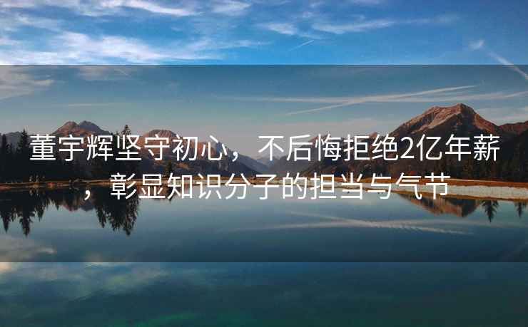董宇輝堅(jiān)守初心，不后悔拒絕2億年薪，彰顯知識(shí)分子的擔(dān)當(dāng)與氣節(jié)