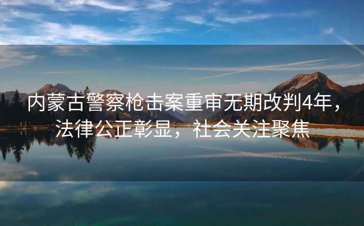 內(nèi)蒙古警察槍擊案重審無期改判4年，法律公正彰顯，社會關(guān)注聚焦