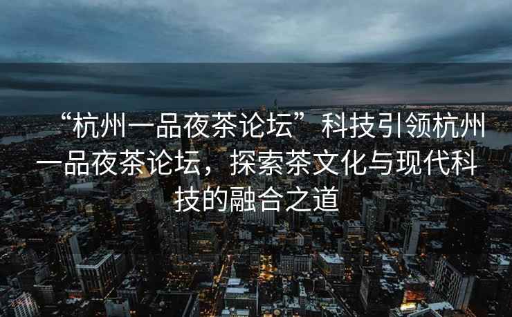 “杭州一品夜茶論壇”科技引領(lǐng)杭州一品夜茶論壇，探索茶文化與現(xiàn)代科技的融合之道