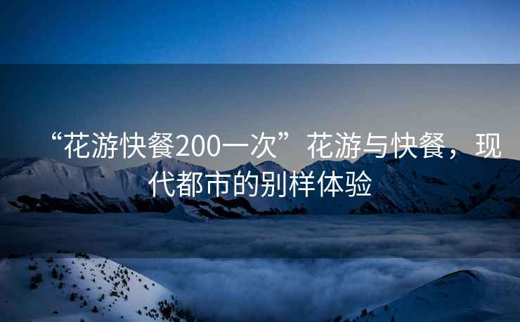 “花游快餐200一次”花游與快餐，現(xiàn)代都市的別樣體驗