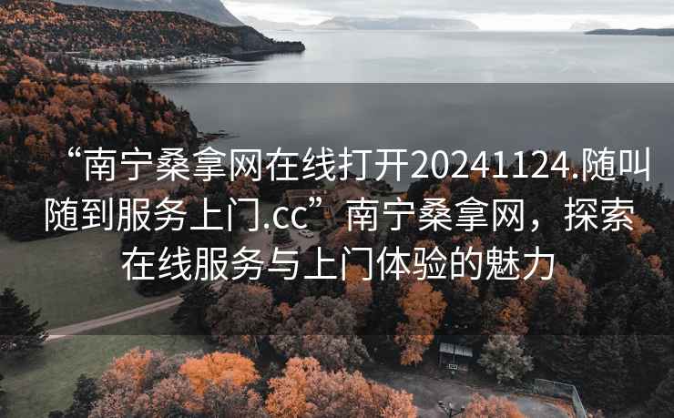 “南寧桑拿網(wǎng)在線打開20241124.隨叫隨到服務(wù)上門.cc”南寧桑拿網(wǎng)，探索在線服務(wù)與上門體驗(yàn)的魅力