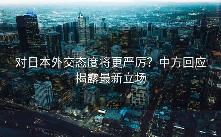 對(duì)日本外交態(tài)度將更嚴(yán)厲？中方回應(yīng)揭露最新立場(chǎng)
