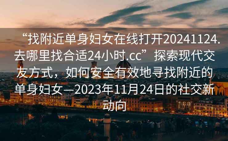 “找附近單身婦女在線打開20241124.去哪里找合適24小時.cc”探索現(xiàn)代交友方式，如何安全有效地尋找附近的單身婦女—2023年11月24日的社交新動向