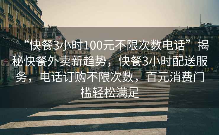 “快餐3小時100元不限次數(shù)電話”揭秘快餐外賣新趨勢，快餐3小時配送服務，電話訂購不限次數(shù)，百元消費門檻輕松滿足