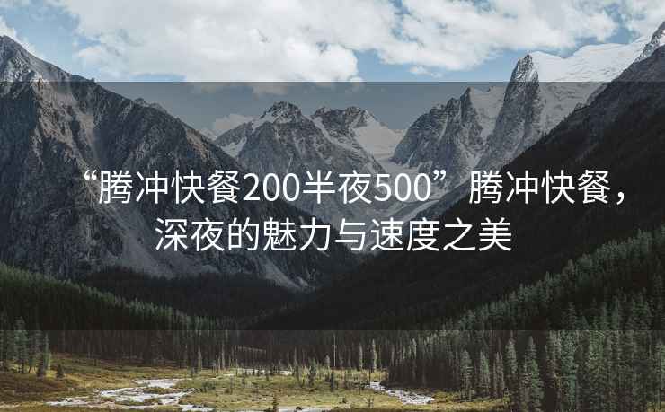 “騰沖快餐200半夜500”騰沖快餐，深夜的魅力與速度之美