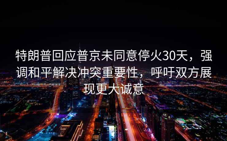 特朗普回應(yīng)普京未同意?；?0天，強(qiáng)調(diào)和平解決沖突重要性，呼吁雙方展現(xiàn)更大誠(chéng)意