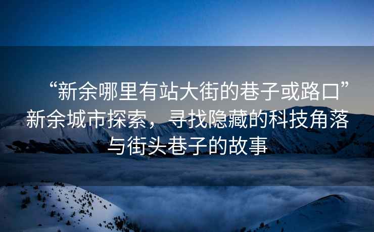 “新余哪里有站大街的巷子或路口”新余城市探索，尋找隱藏的科技角落與街頭巷子的故事