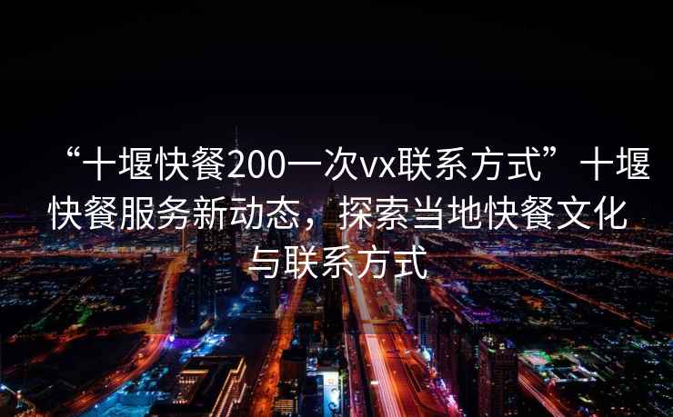 “十堰快餐200一次vx聯(lián)系方式”十堰快餐服務新動態(tài)，探索當?shù)乜觳臀幕c聯(lián)系方式