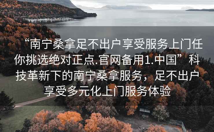 “南寧桑拿足不出戶享受服務上門任你挑選絕對正點.官網(wǎng)備用1.中國”科技革新下的南寧桑拿服務，足不出戶享受多元化上門服務體驗