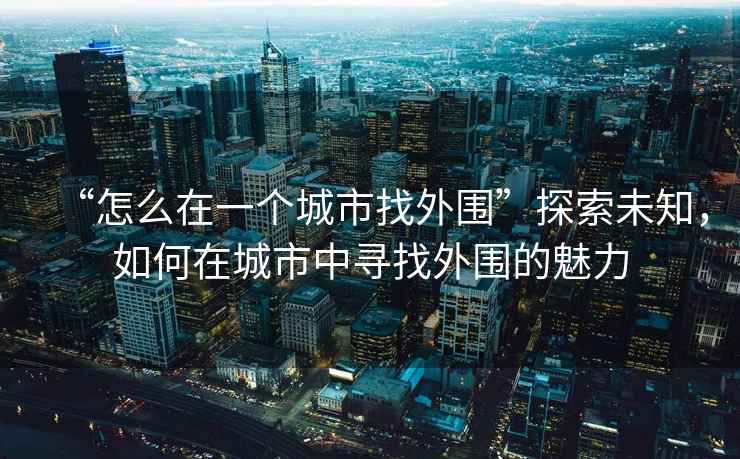 “怎么在一個(gè)城市找外圍”探索未知，如何在城市中尋找外圍的魅力