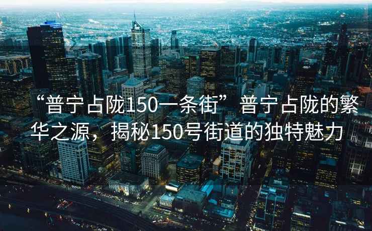 “普寧占隴150一條街”普寧占隴的繁華之源，揭秘150號街道的獨(dú)特魅力