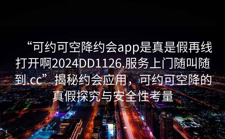 “可約可空降約會app是真是假再線打開啊2024DD1126.服務(wù)上門隨叫隨到.cc”揭秘約會應(yīng)用，可約可空降的真假探究與安全性考量