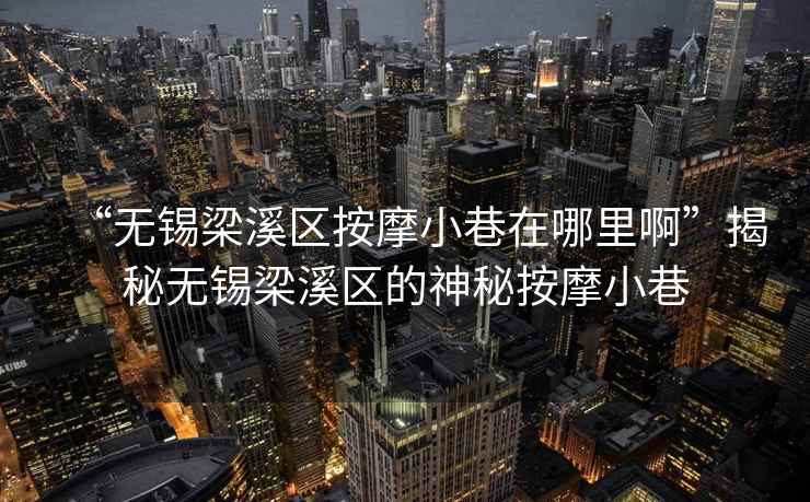 “無錫梁溪區(qū)按摩小巷在哪里啊”揭秘?zé)o錫梁溪區(qū)的神秘按摩小巷