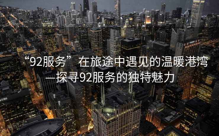 “92服務(wù)”在旅途中遇見的溫暖港灣—探尋92服務(wù)的獨(dú)特魅力