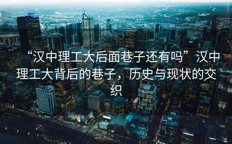 “漢中理工大后面巷子還有嗎”漢中理工大背后的巷子，歷史與現(xiàn)狀的交織