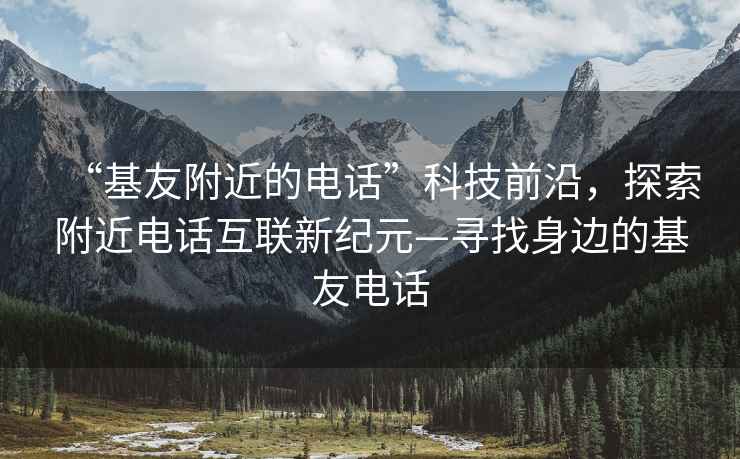 “基友附近的電話”科技前沿，探索附近電話互聯(lián)新紀元—尋找身邊的基友電話