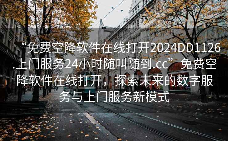 “免費(fèi)空降軟件在線(xiàn)打開(kāi)2024DD1126.上門(mén)服務(wù)24小時(shí)隨叫隨到.cc”免費(fèi)空降軟件在線(xiàn)打開(kāi)，探索未來(lái)的數(shù)字服務(wù)與上門(mén)服務(wù)新模式
