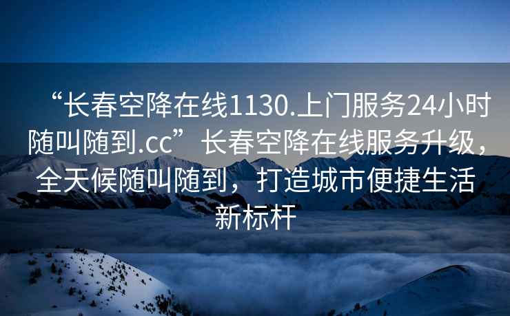“長(zhǎng)春空降在線1130.上門服務(wù)24小時(shí)隨叫隨到.cc”長(zhǎng)春空降在線服務(wù)升級(jí)，全天候隨叫隨到，打造城市便捷生活新標(biāo)桿