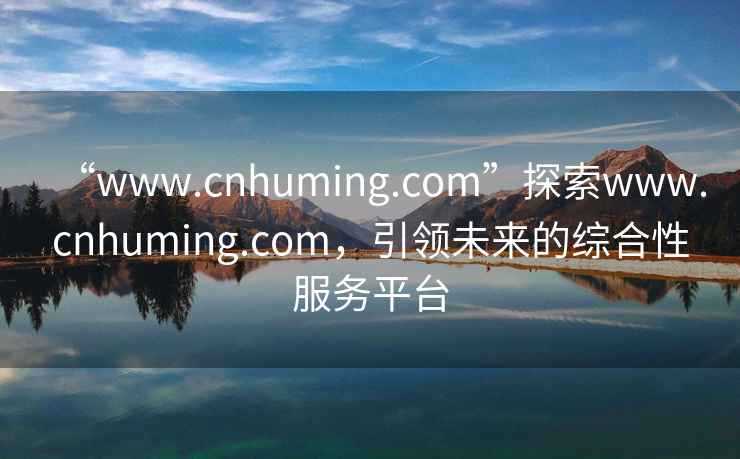 “www.cnhuming.com”探索www.cnhuming.com，引領(lǐng)未來的綜合性服務平臺
