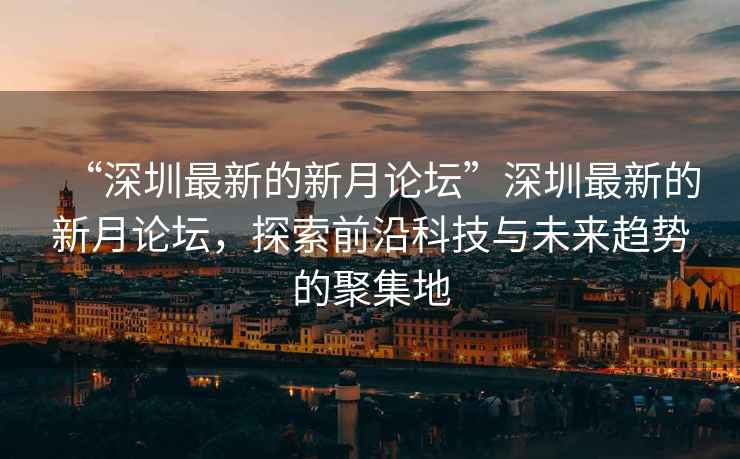 “深圳最新的新月論壇”深圳最新的新月論壇，探索前沿科技與未來趨勢的聚集地