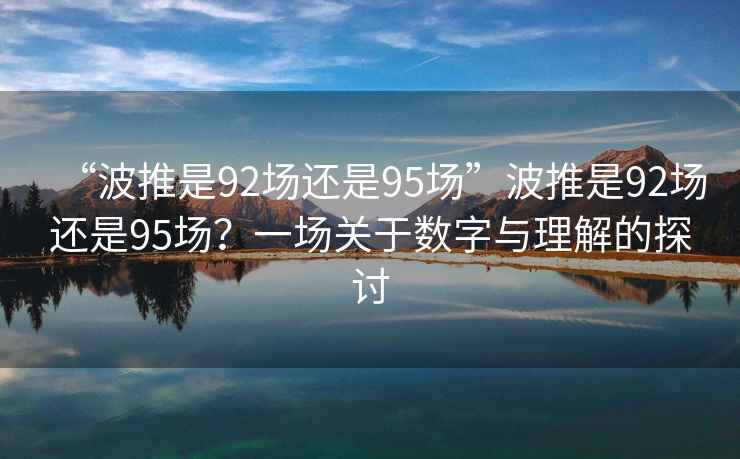 “波推是92場(chǎng)還是95場(chǎng)”波推是92場(chǎng)還是95場(chǎng)？一場(chǎng)關(guān)于數(shù)字與理解的探討