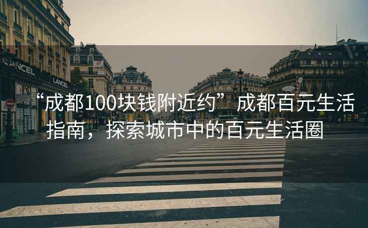 “成都100塊錢附近約”成都百元生活指南，探索城市中的百元生活圈