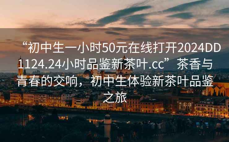 “初中生一小時(shí)50元在線打開2024DD1124.24小時(shí)品鑒新茶葉.cc”茶香與青春的交響，初中生體驗(yàn)新茶葉品鑒之旅