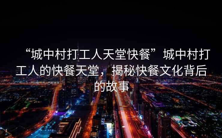 “城中村打工人天堂快餐”城中村打工人的快餐天堂，揭秘快餐文化背后的故事