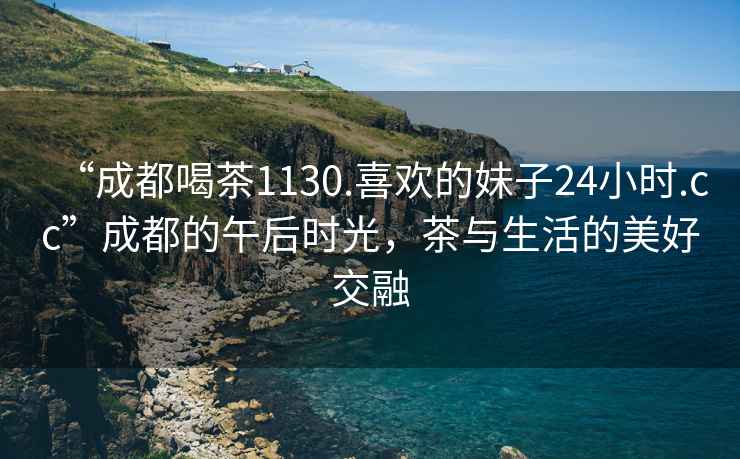 “成都喝茶1130.喜歡的妹子24小時.cc”成都的午后時光，茶與生活的美好交融
