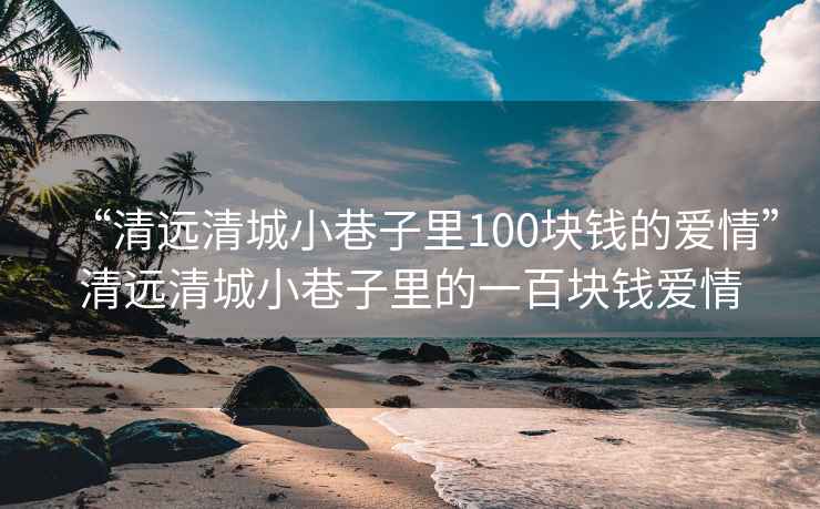 “清遠(yuǎn)清城小巷子里100塊錢的愛情”清遠(yuǎn)清城小巷子里的一百塊錢愛情