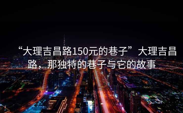 “大理吉昌路150元的巷子”大理吉昌路，那獨特的巷子與它的故事