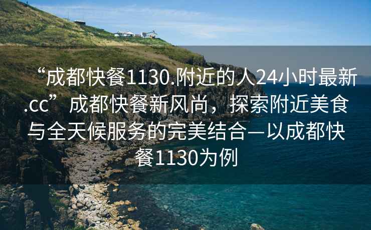 “成都快餐1130.附近的人24小時最新.cc”成都快餐新風尚，探索附近美食與全天候服務(wù)的完美結(jié)合—以成都快餐1130為例