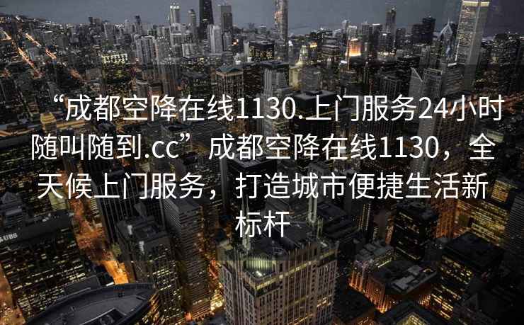 “成都空降在線1130.上門服務(wù)24小時隨叫隨到.cc”成都空降在線1130，全天候上門服務(wù)，打造城市便捷生活新標桿