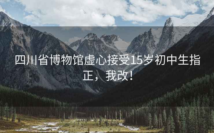 四川省博物館虛心接受15歲初中生指正，我改！