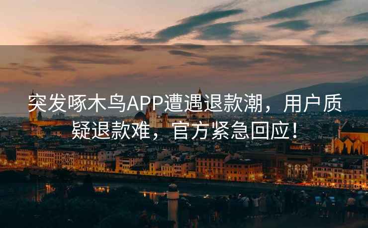 突發(fā)啄木鳥(niǎo)APP遭遇退款潮，用戶質(zhì)疑退款難，官方緊急回應(yīng)！