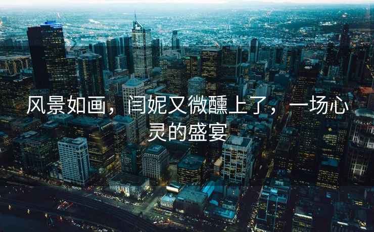 風(fēng)景如畫，閆妮又微醺上了，一場心靈的盛宴